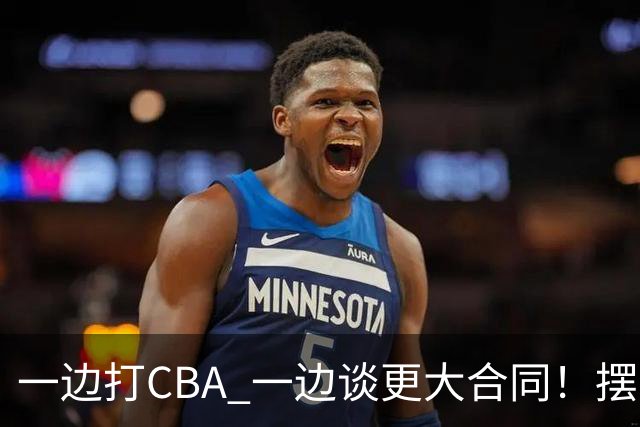 一边打CBA 一边谈更大合同！摆烂遭裁员 CBA应封杀他？