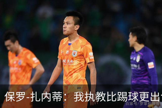 保罗-扎内蒂：我执教比踢球更出色；我们全家都支持AC米兰