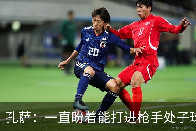 孔萨：一直盼着能打进枪手处子球，定位球教练也说等着我进球