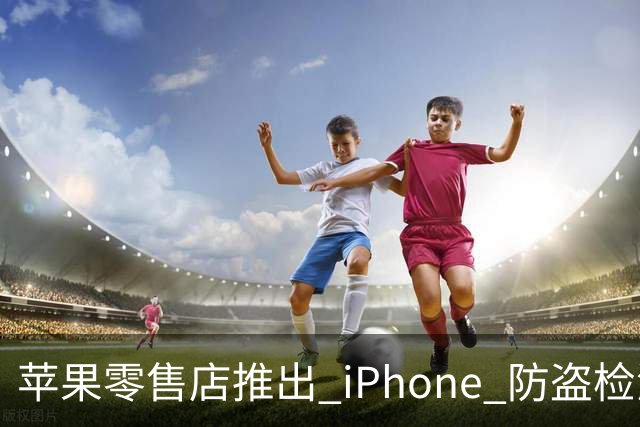 苹果零售店推出 iPhone 防盗检测设备：无需拆封即可检查手机是否完整 减少退货欺诈